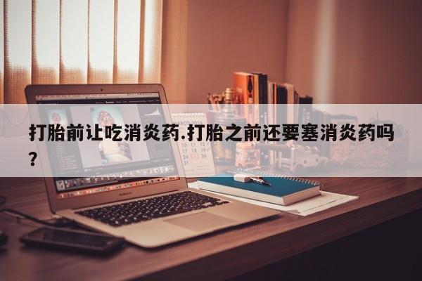 米非司酮片在线购买微信打胎前让吃消炎药.打胎之前还要塞消炎药吗？
