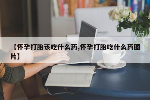 米非司酮片在线购买微信【怀孕打胎该吃什么药,怀孕打胎吃什么药图片】