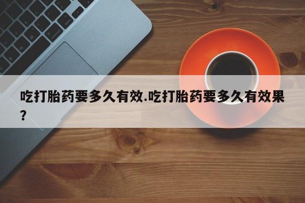 米非司酮片在线购买微信吃打胎药要多久有效.吃打胎药要多久有效果？
