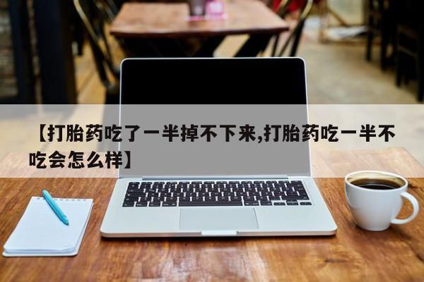 米非司酮片在线购买微信【打胎药吃了一半掉不下来,打胎药吃一半不吃会怎么样】