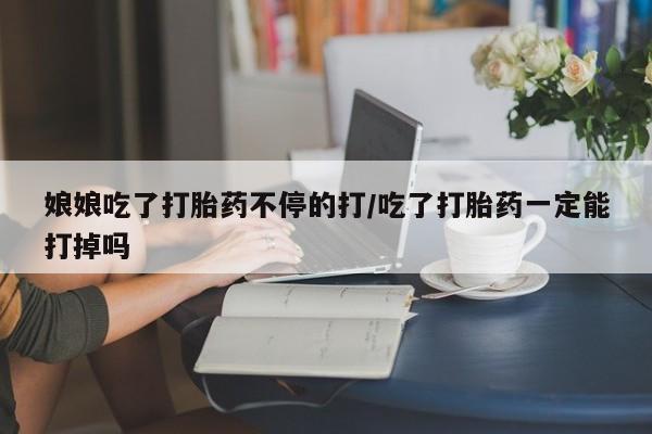 米非司酮片在线购买微信娘娘吃了打胎药不停的打/吃了打胎药一定能打掉吗