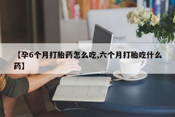 米非司酮片在线购买微信【孕6个月打胎药怎么吃,六个月打胎吃什么药】