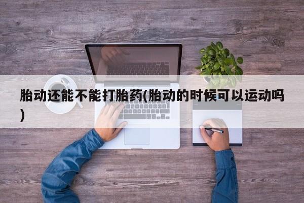 米非司酮片在线购买微信胎动还能不能打胎药(胎动的时候可以运动吗)