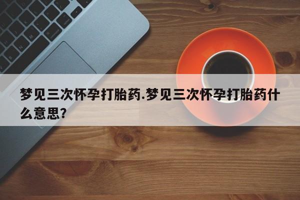 米非司酮片在线购买微信梦见三次怀孕打胎药.梦见三次怀孕打胎药什么意思？