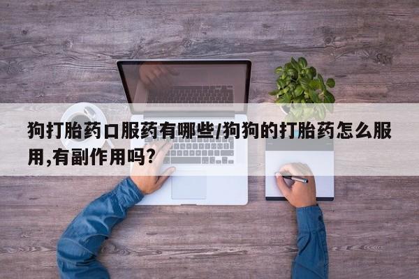米非司酮片在线购买微信狗打胎药口服药有哪些/狗狗的打胎药怎么服用,有副作用吗?