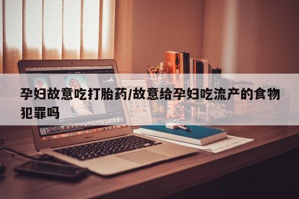 米非司酮片在线购买微信孕妇故意吃打胎药/故意给孕妇吃流产的食物犯罪吗