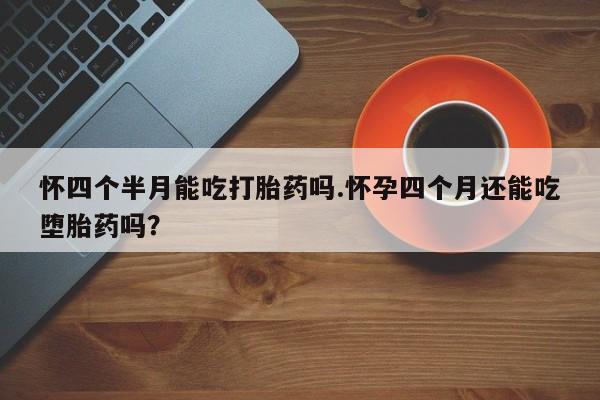 米非司酮片在线购买微信怀四个半月能吃打胎药吗.怀孕四个月还能吃堕胎药吗？