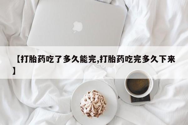 米非司酮片在线购买微信【打胎药吃了多久能完,打胎药吃完多久下来】