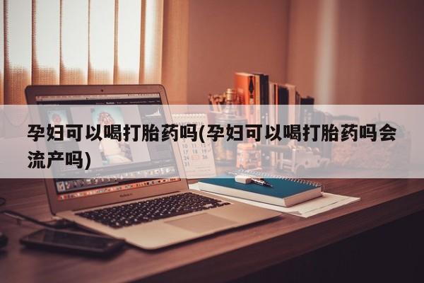 米非司酮片在线购买微信孕妇可以喝打胎药吗(孕妇可以喝打胎药吗会流产吗)