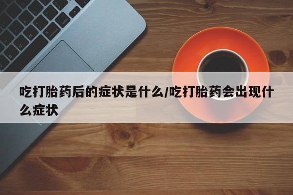 米非司酮片在线购买微信吃打胎药后的症状是什么/吃打胎药会出现什么症状