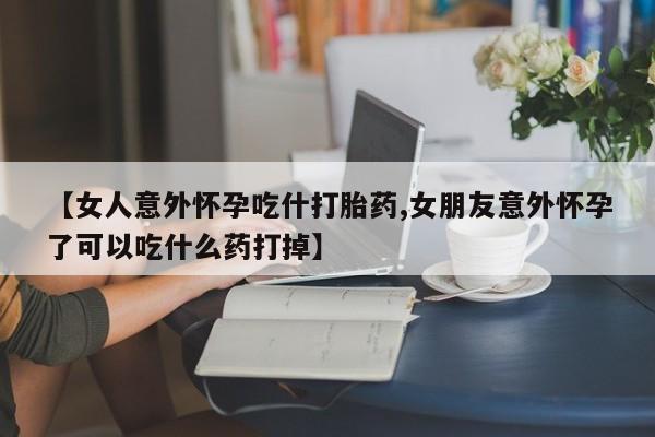 米非司酮片在线购买微信【女人意外怀孕吃什打胎药,女朋友意外怀孕了可以吃什么药打掉】