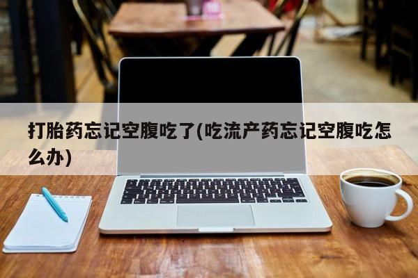 米非司酮片在线购买微信打胎药忘记空腹吃了(吃流产药忘记空腹吃怎么办)