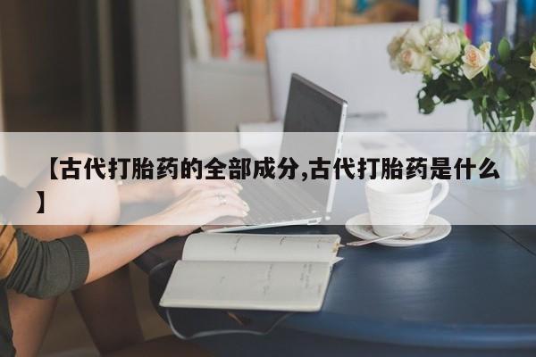 米非司酮片在线购买微信【古代打胎药的全部成分,古代打胎药是什么】
