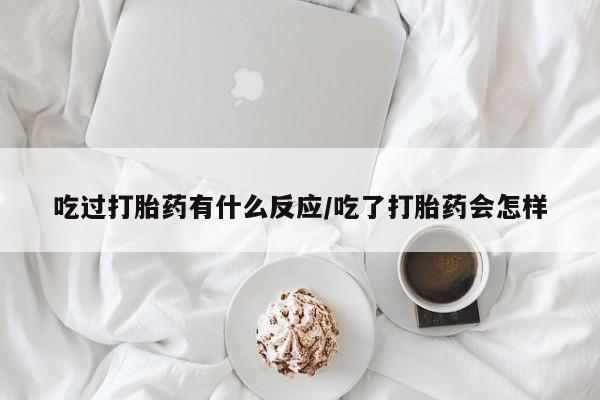 米非司酮片在线购买微信吃过打胎药有什么反应/吃了打胎药会怎样