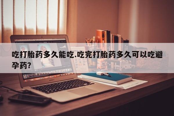 米非司酮片在线购买微信吃打胎药多久能吃.吃完打胎药多久可以吃避孕药？