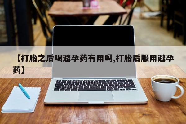 米非司酮片在线购买微信【打胎之后喝避孕药有用吗,打胎后服用避孕药】