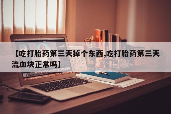 米非司酮片在线购买微信【吃打胎药第三天掉个东西,吃打胎药第三天流血块正常吗】