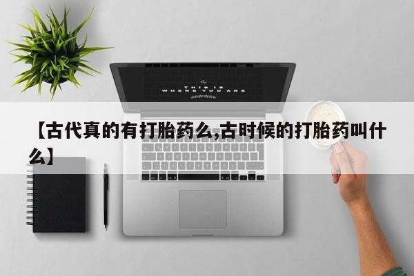米非司酮片在线购买微信【古代真的有打胎药么,古时候的打胎药叫什么】