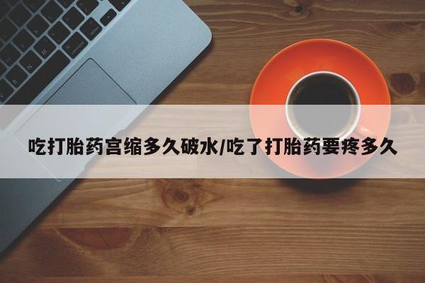 米非司酮片在线购买微信吃打胎药宫缩多久破水/吃了打胎药要疼多久