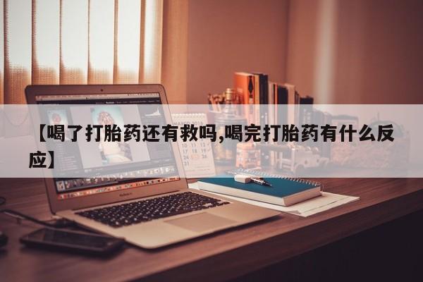 米非司酮片在线购买微信【喝了打胎药还有救吗,喝完打胎药有什么反应】