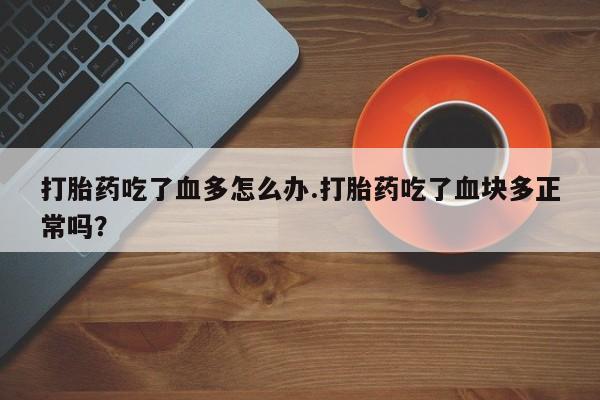 米非司酮片在线购买微信打胎药吃了血多怎么办.打胎药吃了血块多正常吗？