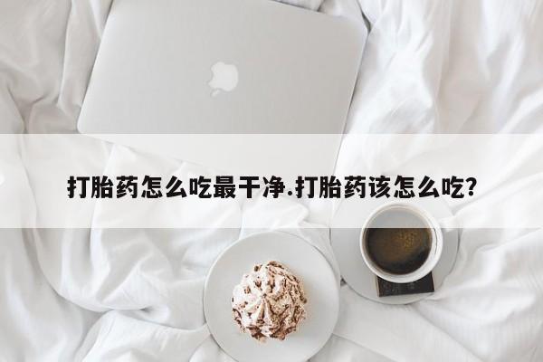 米非司酮片在线购买微信打胎药怎么吃最干净.打胎药该怎么吃？