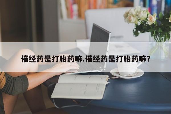 米非司酮片在线购买微信催经药是打胎药嘛.催经药是打胎药嘛？
