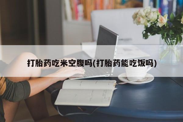 米非司酮片在线购买微信打胎药吃米空腹吗(打胎药能吃饭吗)