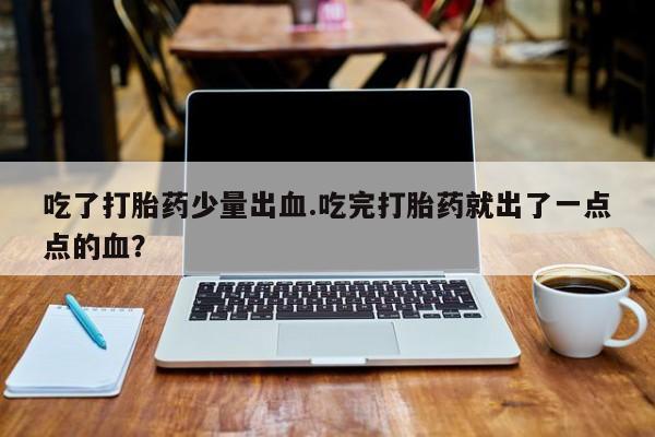 米非司酮片在线购买微信吃了打胎药少量出血.吃完打胎药就出了一点点的血？