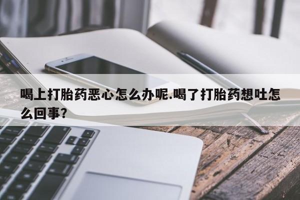 米非司酮片在线购买微信喝上打胎药恶心怎么办呢.喝了打胎药想吐怎么回事？