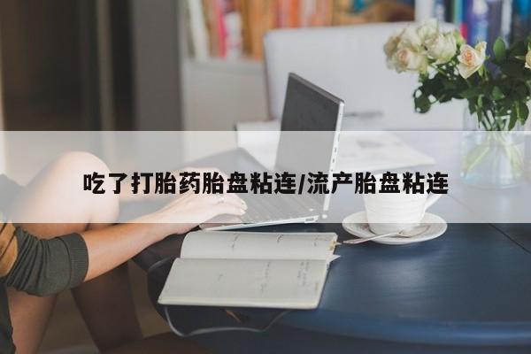 米非司酮片在线购买微信吃了打胎药胎盘粘连/流产胎盘粘连