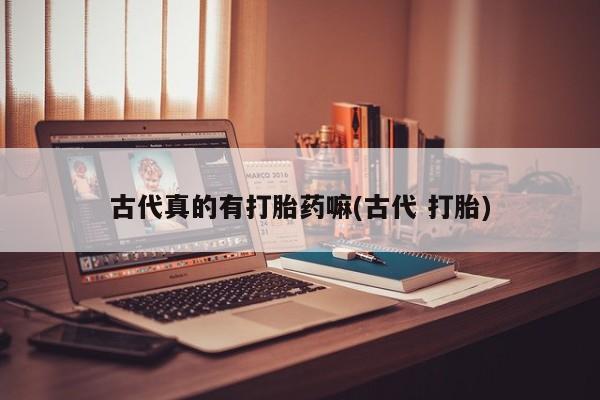 米非司酮片在线购买微信古代真的有打胎药嘛(古代 打胎)