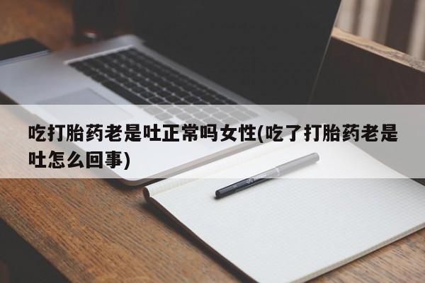 米非司酮片在线购买微信吃打胎药老是吐正常吗女性(吃了打胎药老是吐怎么回事)