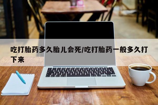 米非司酮片在线购买微信吃打胎药多久胎儿会死/吃打胎药一般多久打下来