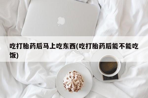 米非司酮片在线购买微信吃打胎药后马上吃东西(吃打胎药后能不能吃饭)