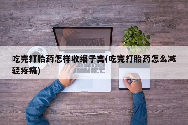 米非司酮片在线购买微信吃完打胎药怎样收缩子宫(吃完打胎药怎么减轻疼痛)