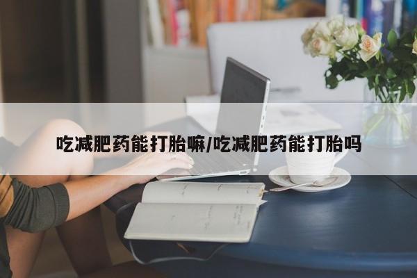 米非司酮片在线购买微信吃减肥药能打胎嘛/吃减肥药能打胎吗