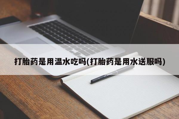 米非司酮片在线购买微信打胎药是用温水吃吗(打胎药是用水送服吗)