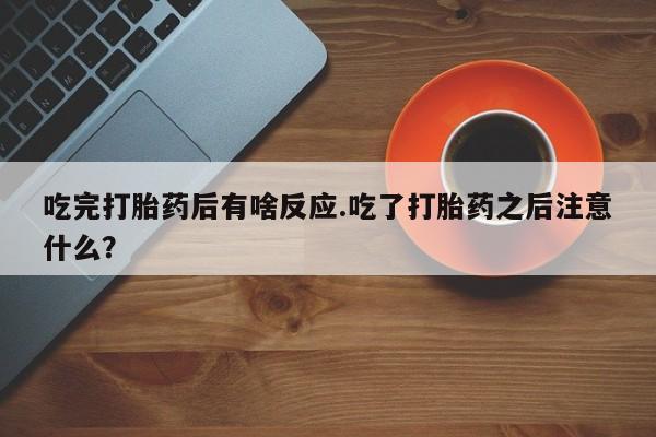 米非司酮片在线购买微信吃完打胎药后有啥反应.吃了打胎药之后注意什么？