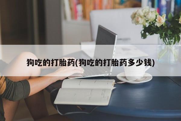 米非司酮片在线购买微信狗吃的打胎药(狗吃的打胎药多少钱)