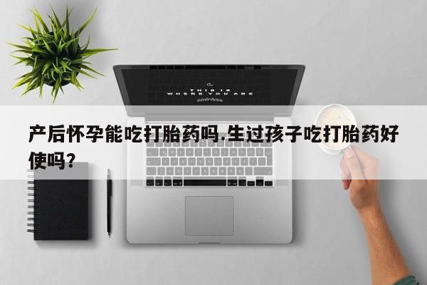 米非司酮片在线购买微信产后怀孕能吃打胎药吗.生过孩子吃打胎药好使吗？