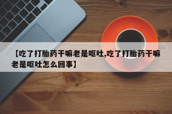 米非司酮片在线购买微信【吃了打胎药干嘛老是呕吐,吃了打胎药干嘛老是呕吐怎么回事】