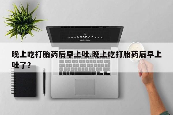 米非司酮片在线购买微信晚上吃打胎药后早上吐.晚上吃打胎药后早上吐了？