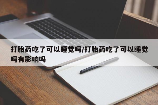 米非司酮片在线购买微信打胎药吃了可以睡觉吗/打胎药吃了可以睡觉吗有影响吗