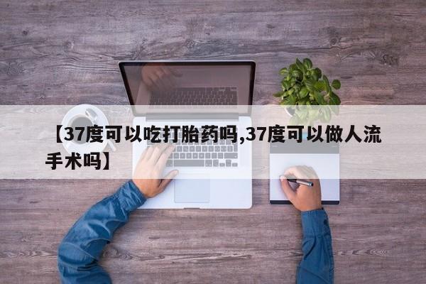 米非司酮片在线购买微信【37度可以吃打胎药吗,37度可以做人流手术吗】