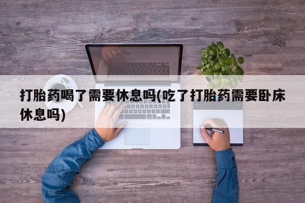 米非司酮片在线购买微信打胎药喝了需要休息吗(吃了打胎药需要卧床休息吗)