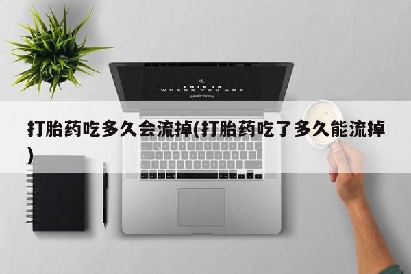 米非司酮片在线购买微信打胎药吃多久会流掉(打胎药吃了多久能流掉)