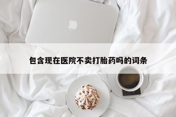 米非司酮片在线购买微信包含现在医院不卖打胎药吗的词条