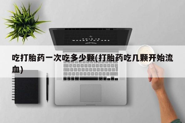 米非司酮片在线购买微信吃打胎药一次吃多少颗(打胎药吃几颗开始流血)