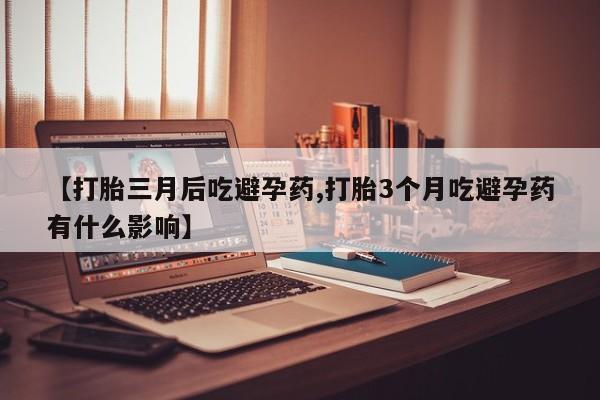 米非司酮片在线购买微信【打胎三月后吃避孕药,打胎3个月吃避孕药有什么影响】